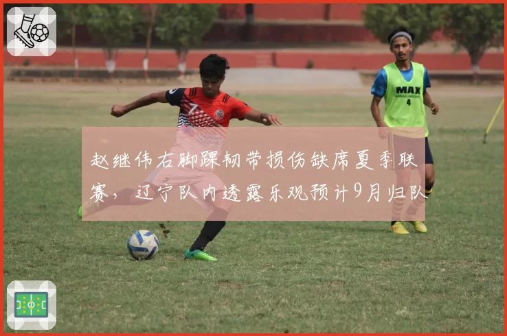 赵继伟右脚踝韧带损伤缺席夏季联赛,辽宁队内透露乐观预计9月归队