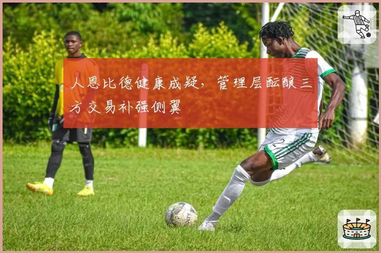 人恩比德健康成疑，管理层酝酿三方交易补强侧翼