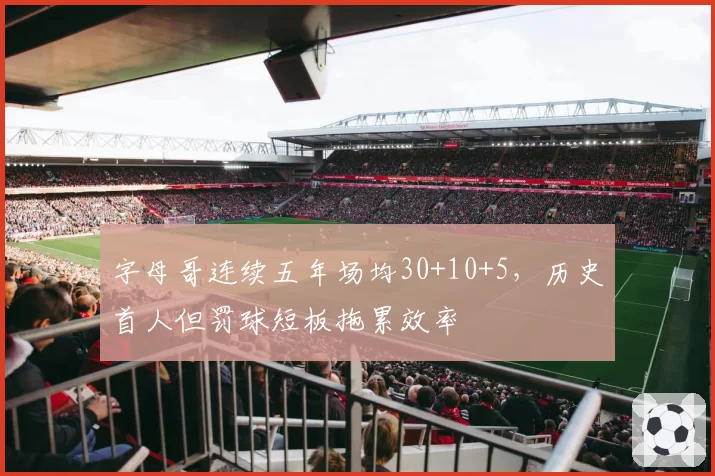 字母哥连续五年场均30+10+5，历史首人但罚球短板拖累效率