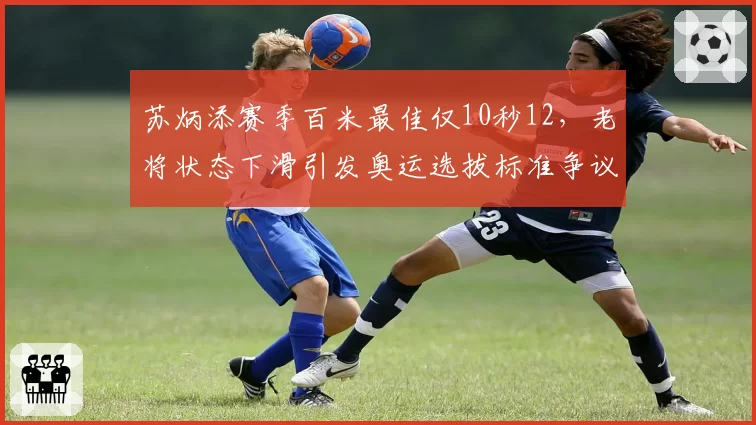 苏炳添赛季百米最佳仅10秒12，老将状态下滑引发奥运选拔标准争议