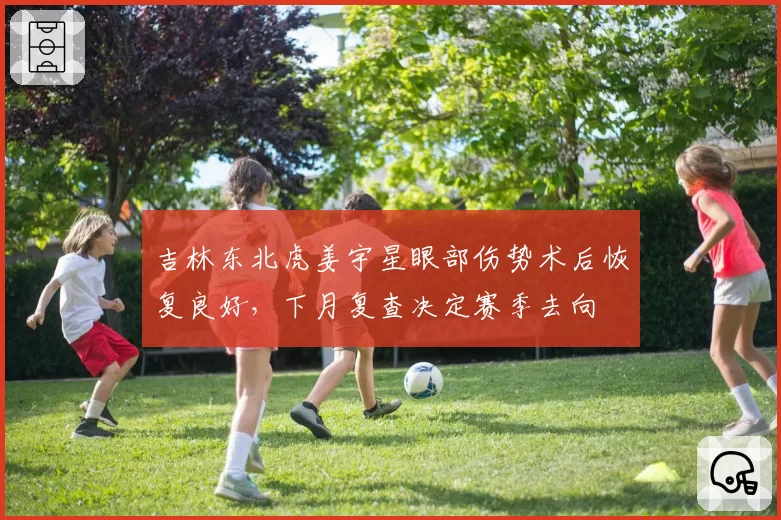 吉林东北虎姜宇星眼部伤势术后恢复良好，下月复查决定赛季去向