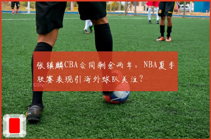 张镇麟CBA合同剩余两年，NBA夏季联赛表现引海外球队关注？