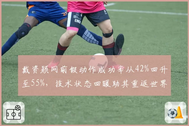 戴资颖网前假动作成功率从42%回升至55%，技术状态回暖助其重返世界第一争夺