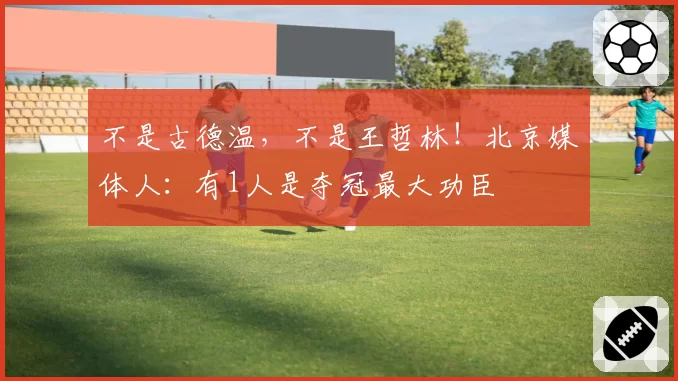 不是古德温，不是王哲林！北京媒体人：有1人是夺冠最大功臣