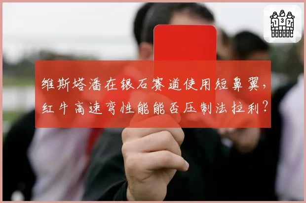 维斯塔潘在银石赛道使用短鼻翼，红牛高速弯性能能否压制法拉利？