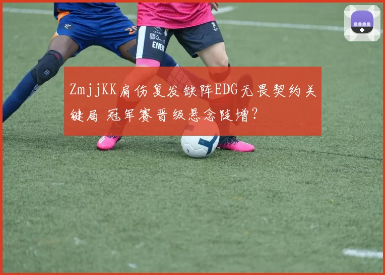 ZmjjKK肩伤复发缺阵EDG无畏契约关键局 冠军赛晋级悬念陡增?