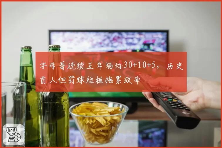 字母哥连续五年场均30+10+5，历史首人但罚球短板拖累效率