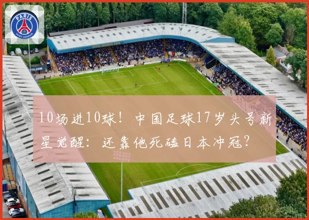 10场进10球！中国足球17岁头号新星觉醒：还靠他死磕日本冲冠？