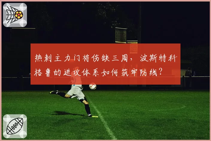 热刺主力门将伤缺三周，波斯特科格鲁的进攻体系如何筑牢防线？