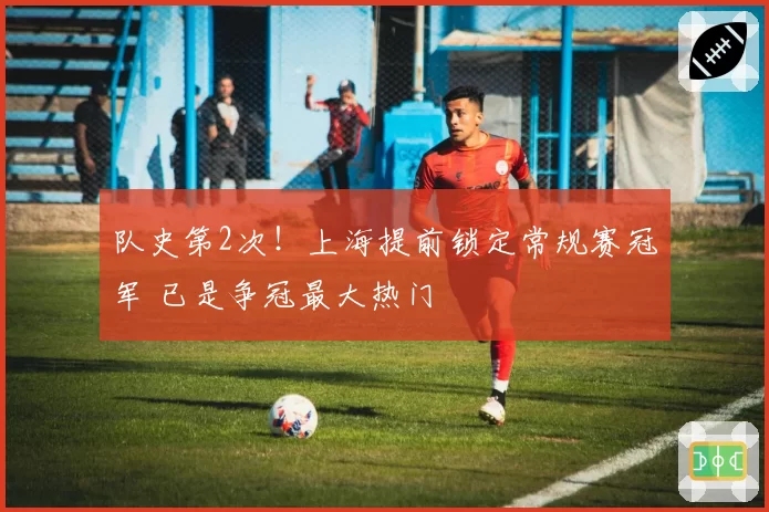 队史第2次！上海提前锁定常规赛冠军 已是争冠最大热门