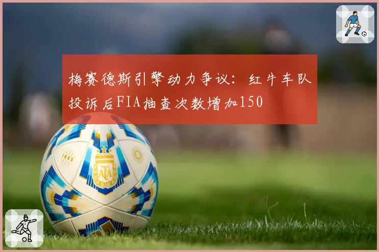 梅赛德斯引擎动力争议:红牛车队投诉后FIA抽查次数增加150