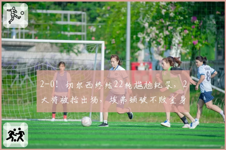 2-0!切尔西终结22轮尴尬纪录,2大将被抬出场,埃弗顿破不败金身