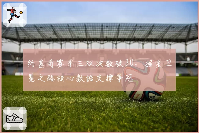 约基奇赛季三双次数破30,掘金卫冕之路核心数据支撑争冠